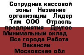 Сотрудник кассовой зоны › Название организации ­ Лидер Тим, ООО › Отрасль предприятия ­ Другое › Минимальный оклад ­ 1 - Все города Работа » Вакансии   . Московская обл.,Бронницы г.